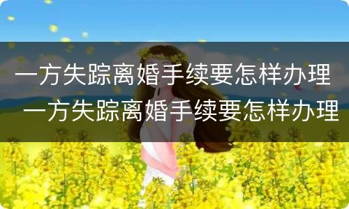 一方失踪离婚手续要怎样办理 一方失踪离婚手续要怎样办理呢