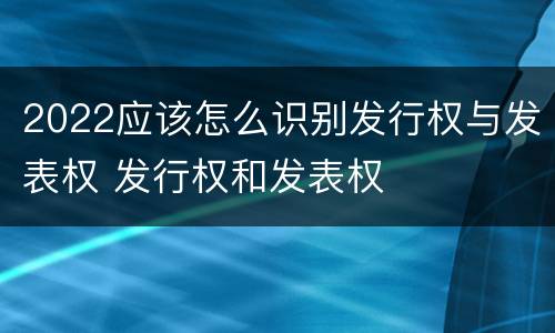 2022应该怎么识别发行权与发表权 发行权和发表权