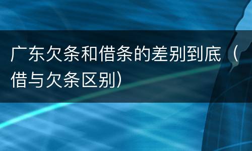 广东欠条和借条的差别到底（借与欠条区别）