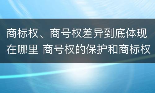 商标权、商号权差异到底体现在哪里 商号权的保护和商标权的保护一样是全国性范围的
