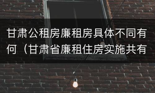 甘肃公租房廉租房具体不同有何（甘肃省廉租住房实施共有产权管理办法）