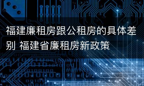 福建廉租房跟公租房的具体差别 福建省廉租房新政策