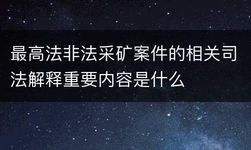 最高法非法采矿案件的相关司法解释重要内容是什么