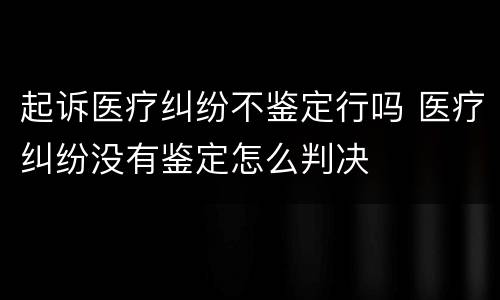 起诉医疗纠纷不鉴定行吗 医疗纠纷没有鉴定怎么判决