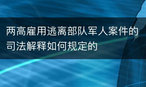 两高雇用逃离部队军人案件的司法解释如何规定的
