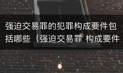 强迫交易罪的犯罪构成要件包括哪些（强迫交易罪 构成要件）