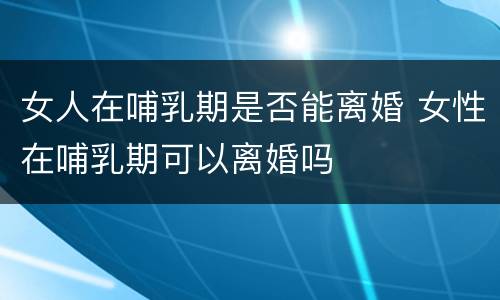 女人在哺乳期是否能离婚 女性在哺乳期可以离婚吗