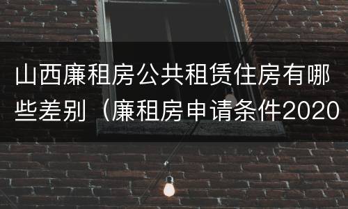 山西廉租房公共租赁住房有哪些差别（廉租房申请条件2020山西）