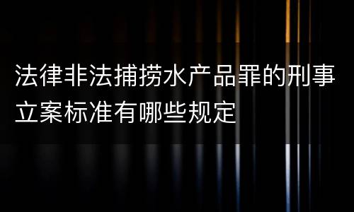 法律非法捕捞水产品罪的刑事立案标准有哪些规定