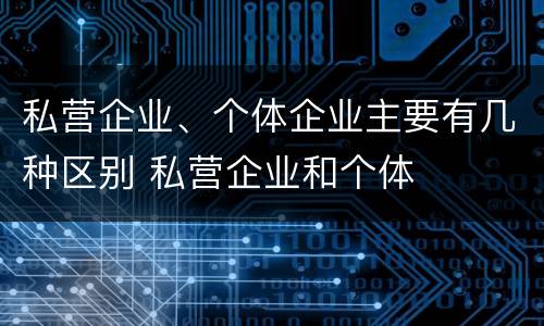 私营企业、个体企业主要有几种区别 私营企业和个体