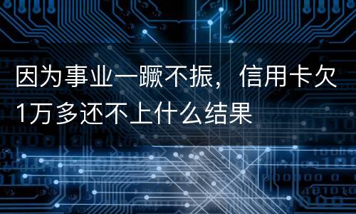 因为事业一蹶不振，信用卡欠1万多还不上什么结果