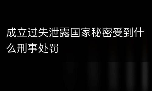 成立过失泄露国家秘密受到什么刑事处罚