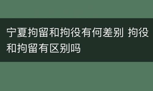 宁夏拘留和拘役有何差别 拘役和拘留有区别吗
