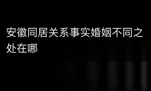 安徽同居关系事实婚姻不同之处在哪