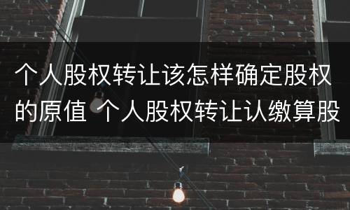 个人股权转让该怎样确定股权的原值 个人股权转让认缴算股权原值吗