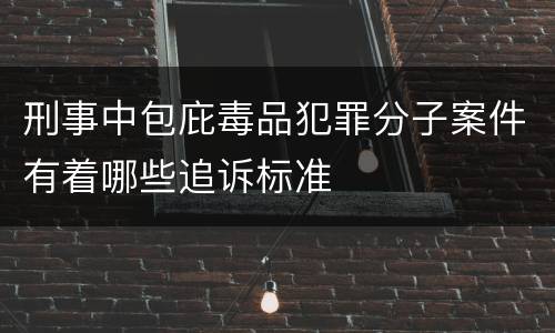 刑事中包庇毒品犯罪分子案件有着哪些追诉标准