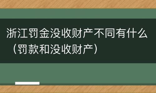 浙江罚金没收财产不同有什么（罚款和没收财产）