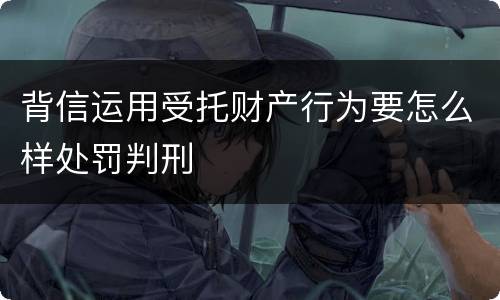 背信运用受托财产行为要怎么样处罚判刑