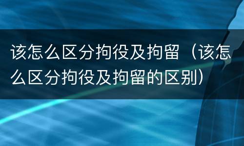 该怎么区分拘役及拘留（该怎么区分拘役及拘留的区别）