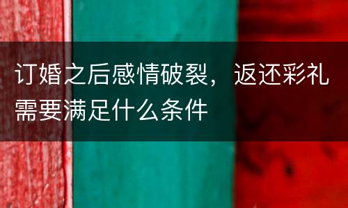 订婚之后感情破裂，返还彩礼需要满足什么条件