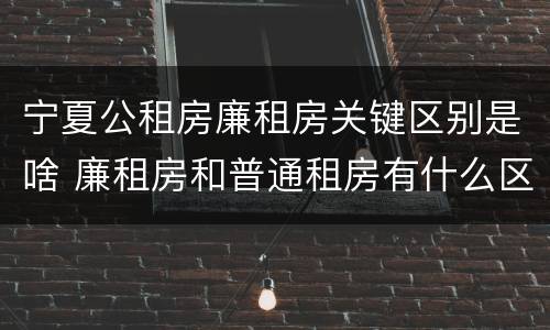 宁夏公租房廉租房关键区别是啥 廉租房和普通租房有什么区别