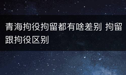 青海拘役拘留都有啥差别 拘留跟拘役区别