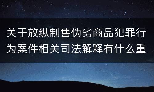 关于放纵制售伪劣商品犯罪行为案件相关司法解释有什么重要规定