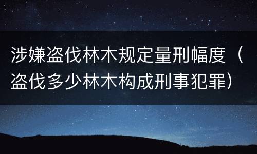 涉嫌盗伐林木规定量刑幅度（盗伐多少林木构成刑事犯罪）