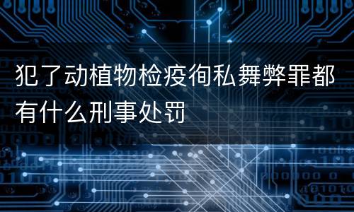 犯了动植物检疫徇私舞弊罪都有什么刑事处罚