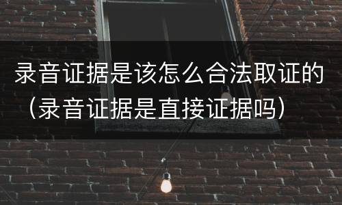录音证据是该怎么合法取证的（录音证据是直接证据吗）