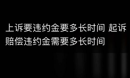 上诉要违约金要多长时间 起诉赔偿违约金需要多长时间