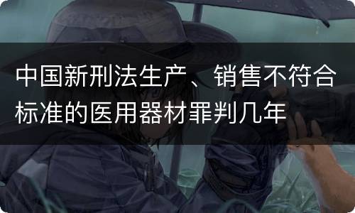 中国新刑法生产、销售不符合标准的医用器材罪判几年