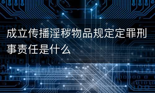 成立传播淫秽物品规定定罪刑事责任是什么
