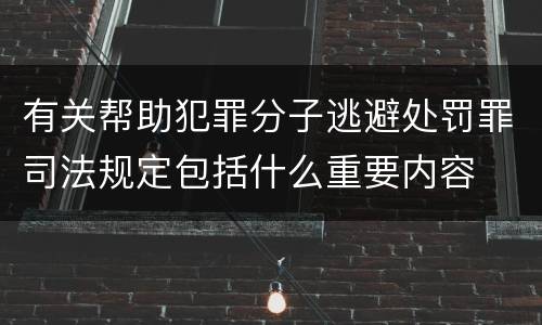 有关帮助犯罪分子逃避处罚罪司法规定包括什么重要内容