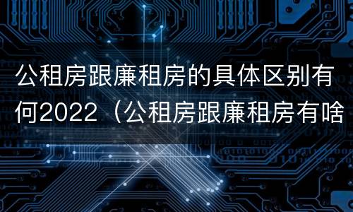 公租房跟廉租房的具体区别有何2022（公租房跟廉租房有啥区别）