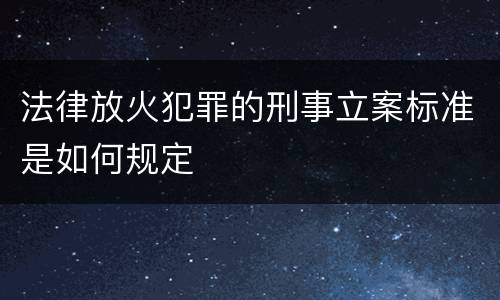 法律放火犯罪的刑事立案标准是如何规定