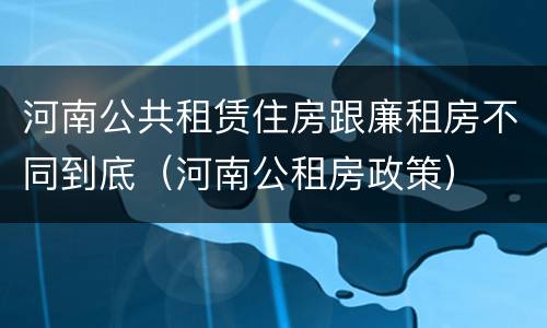 河南公共租赁住房跟廉租房不同到底（河南公租房政策）