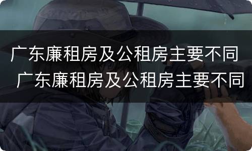 广东廉租房及公租房主要不同 广东廉租房及公租房主要不同地区