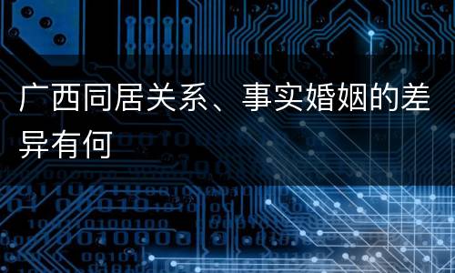广西同居关系、事实婚姻的差异有何