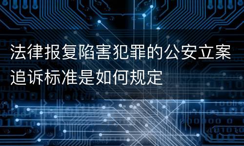 法律报复陷害犯罪的公安立案追诉标准是如何规定