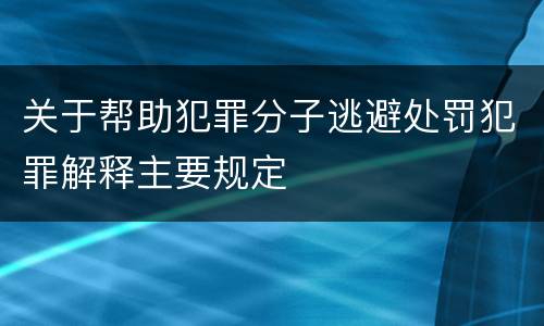 关于帮助犯罪分子逃避处罚犯罪解释主要规定