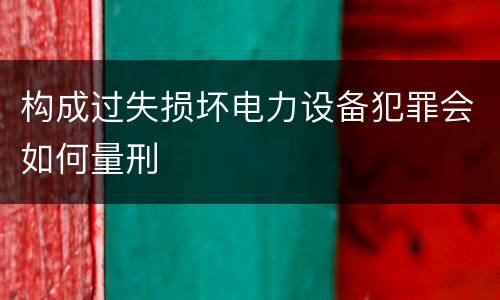 构成过失损坏电力设备犯罪会如何量刑