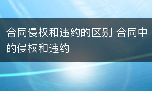 合同侵权和违约的区别 合同中的侵权和违约