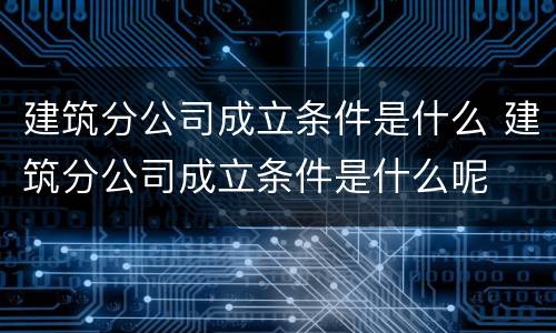 建筑分公司成立条件是什么 建筑分公司成立条件是什么呢