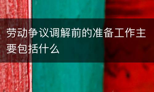 劳动争议调解前的准备工作主要包括什么