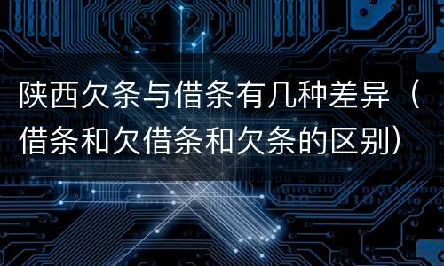 陕西欠条与借条有几种差异（借条和欠借条和欠条的区别）