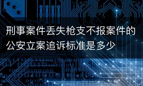 刑事案件丢失枪支不报案件的公安立案追诉标准是多少