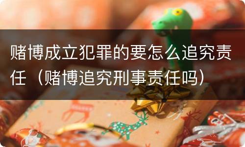 赌博成立犯罪的要怎么追究责任（赌博追究刑事责任吗）