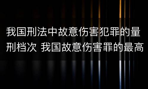 我国刑法中故意伤害犯罪的量刑档次 我国故意伤害罪的最高法定刑是