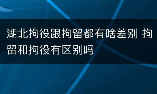 湖北拘役跟拘留都有啥差别 拘留和拘役有区别吗